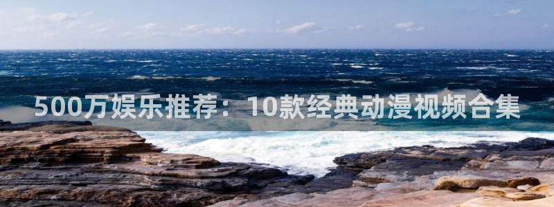 汇富娱乐下载并安装：500万娱乐推荐：10款经典动漫视频合集