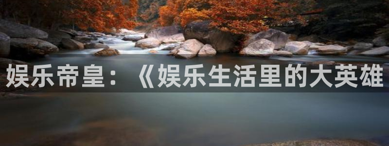 壹号电子娱乐app下载官网：娱乐帝皇：《娱乐生活里的大英雄