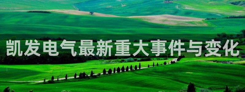 汇富娱乐游戏官网平台入口：凯发电气最新重大事件与变化