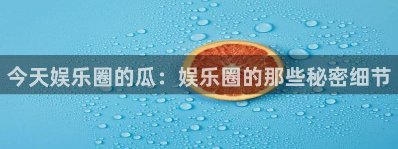 南宫汇富娱乐官网下载链接：今天娱乐圈的瓜：娱乐圈的那些秘密细节