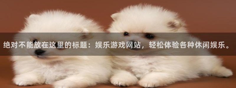 汇富娱乐在线预测：绝对不能放在这里的标题：娱乐游戏网站，轻松体验各种休闲娱乐。