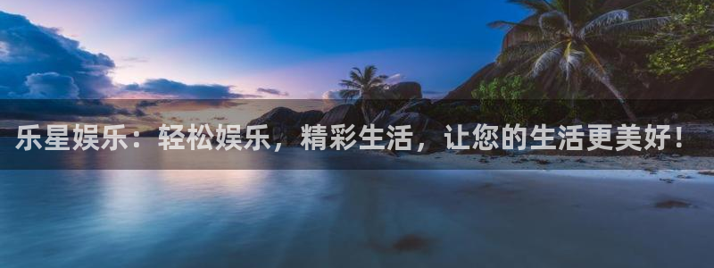 汇富娱乐哪个游戏好爆：乐星娱乐：轻松娱乐，精彩生活，让您的生活更美好！