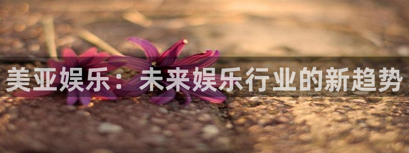 汇富娱乐,apk.1：美亚娱乐：未来娱乐行业的新趋势