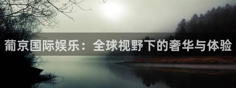 汇富娱乐quan28.cc：葡京国际娱乐：全球视野下的奢华与体验