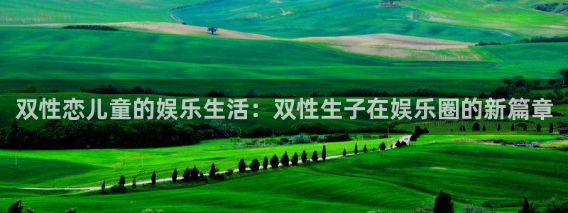 汇富娱乐注册网站链接：双性恋儿童的娱乐生活：双性生子在娱乐圈的新篇章