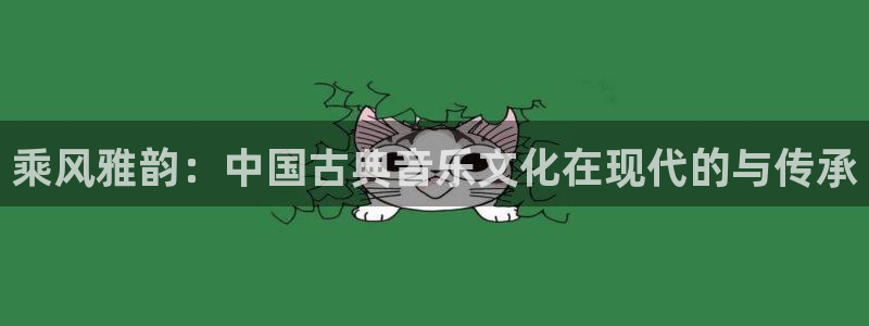 汇富娱乐app下载地址：乘风雅韵：中国古典音乐文化在现代的与传承