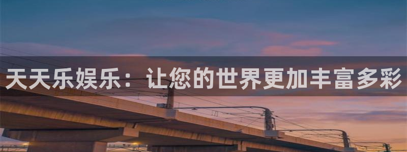 汇富娱乐下载链接：天天乐娱乐：让您的世界更加丰富多彩