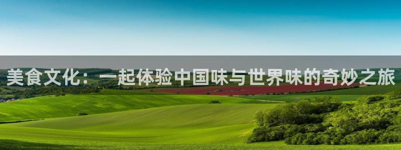 汇富娱乐app新版上线体验.游戏更新入口.中国：美食文化：一起体验中国味与世界味的奇妙之旅