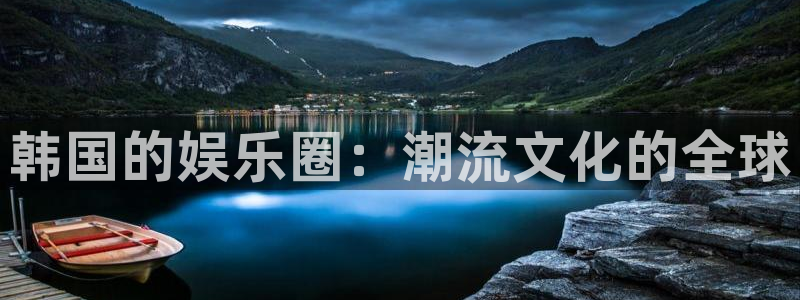 壹号平台下载安装官网：韩国的娱乐圈：潮流文化的全球