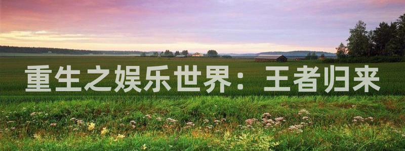 汇富娱乐app：重生之娱乐世界：王者归来