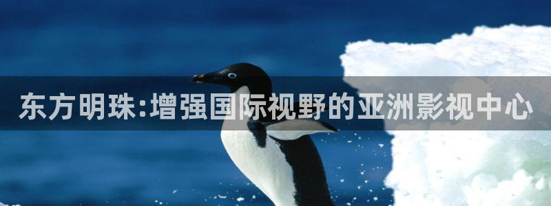 汇富娱乐.ccmpc登录：东方明珠:增强国际视野的亚洲影视中心