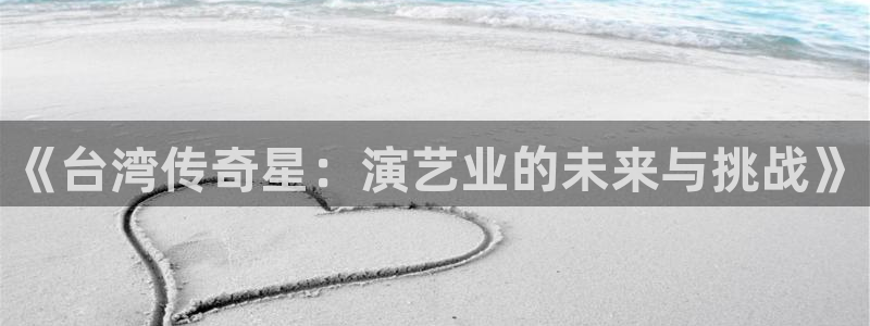 汇富娱乐,apk：《台湾传奇星：演艺业的未来与挑战》