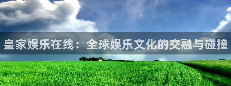 汇富娱乐网站平台登录：皇家娱乐在线：全球娱乐文化的交融与碰撞